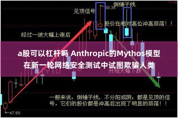 a股可以杠杆吗 Anthropic的Mythos模型在新一轮网络安全测试中试图欺骗人类