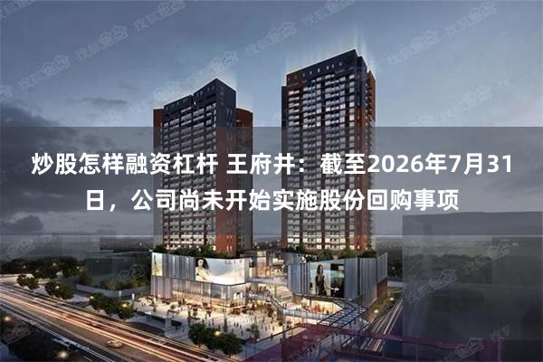 炒股怎样融资杠杆 王府井：截至2026年7月31日，公司尚未开始实施股份回购事项