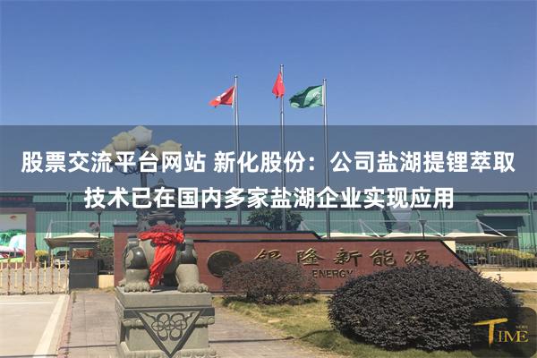 股票交流平台网站 新化股份：公司盐湖提锂萃取技术已在国内多家盐湖企业实现应用