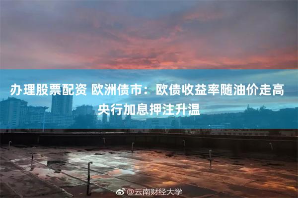 办理股票配资 欧洲债市：欧债收益率随油价走高 央行加息押注升温