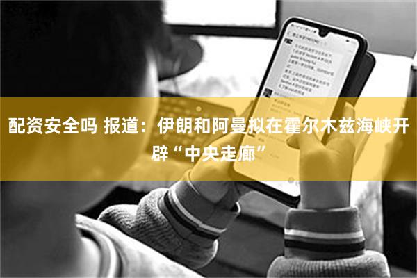 配资安全吗 报道：伊朗和阿曼拟在霍尔木兹海峡开辟“中央走廊”