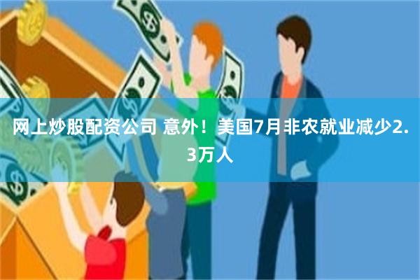 网上炒股配资公司 意外!美国7月非农就业减少2.3万人