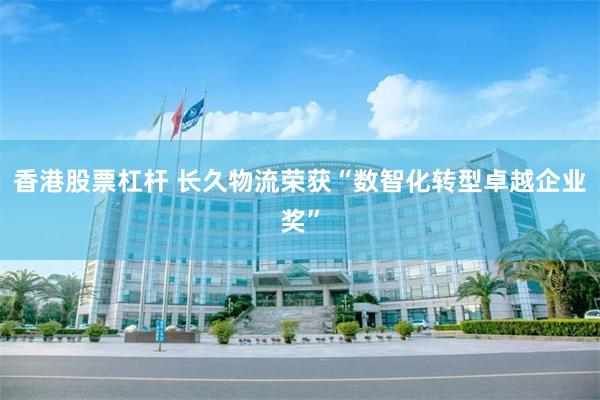 香港股票杠杆 长久物流荣获“数智化转型卓越企业奖”