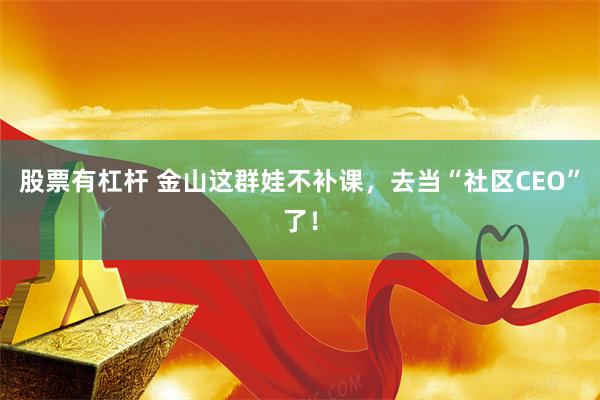 股票有杠杆 金山这群娃不补课，去当“社区CEO”了！