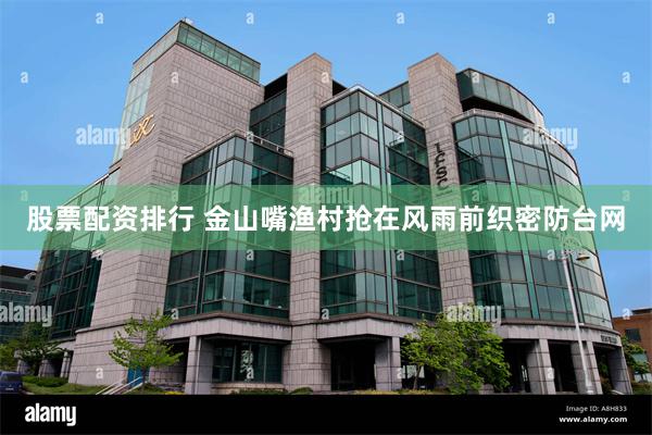 股票配资排行 金山嘴渔村抢在风雨前织密防台网