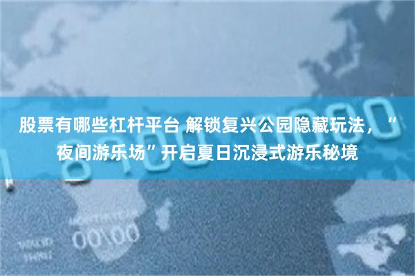 股票有哪些杠杆平台 解锁复兴公园隐藏玩法，“夜间游乐场”开启夏日沉浸式游乐秘境