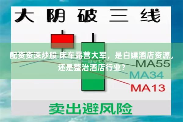 配资资深炒股 床车露营大军，是白嫖酒店资源，还是整治酒店行业？