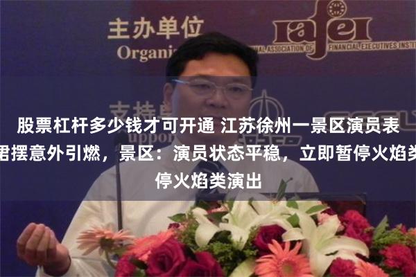 股票杠杆多少钱才可开通 江苏徐州一景区演员表演时裙摆意外引燃，景区：演员状态平稳，立即暂停火焰类演出