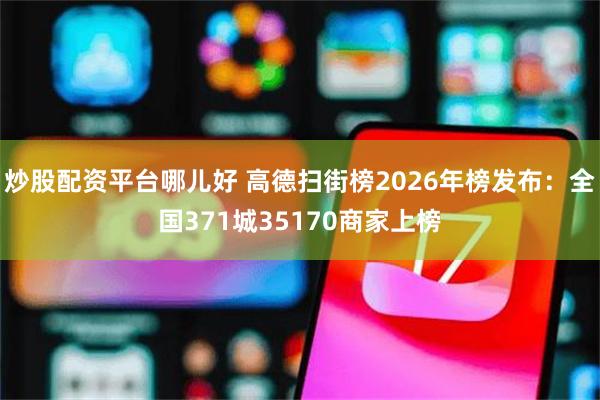 炒股配资平台哪儿好 高德扫街榜2026年榜发布：全国371城35170商家上榜