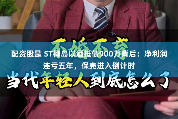 配资股是 ST椰岛以酒抵债900万背后：净利润连亏五年，保壳进入倒计时