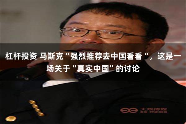 杠杆投资 马斯克“强烈推荐去中国看看“，这是一场关于“真实中国”的讨论