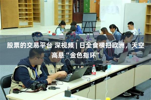 股票的交易平台 深视频 | 日全食横扫欧洲，天空高悬“金色指环”
