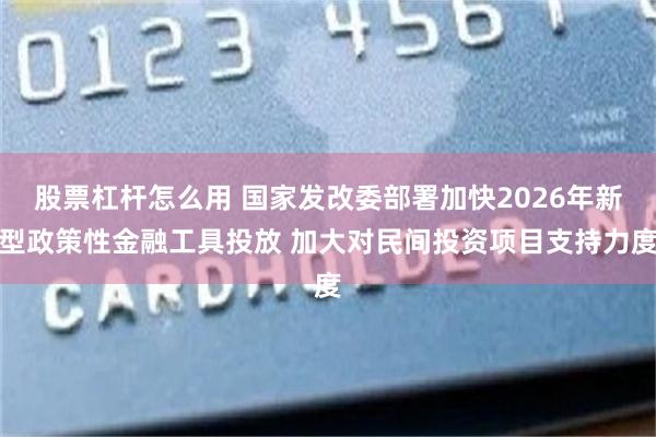 股票杠杆怎么用 国家发改委部署加快2026年新型政策性金融工具投放 加大对民间投资项目支持力度