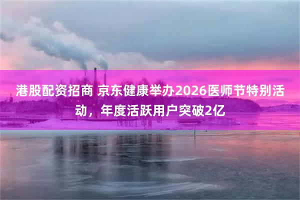 港股配资招商 京东健康举办2026医师节特别活动，年度活跃用户突破2亿