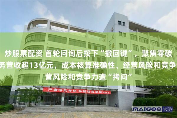 炒股票配资 首轮问询后按下“撤回键”，聚焦零碳综合能源服务营收超13亿元，成本核算准确性、经营风险和竞争力遭“拷问”