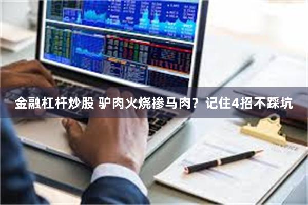 金融杠杆炒股 驴肉火烧掺马肉？记住4招不踩坑