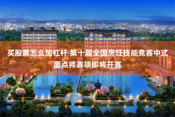 买股票怎么加杠杆 第十届全国烹饪技能竞赛中式面点师赛项即将开赛