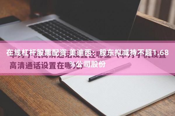 在线杠杆股票配资 美迪西：股东拟减持不超1.68%公司股份