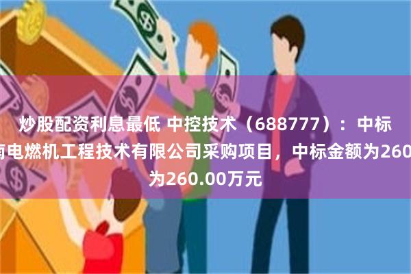 炒股配资利息最低 中控技术（688777）：中标深圳深南电燃机工程技术有限公司采购项目，中标金额为260.00万元