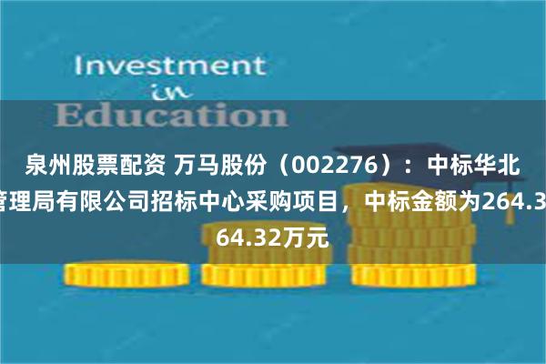 泉州股票配资 万马股份（002276）：中标华北石油管理局有限公司招标中心采购项目，中标金额为264.32万元