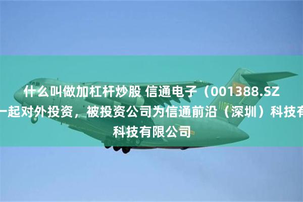 什么叫做加杠杆炒股 信通电子（001388.SZ）新增一起对外投资，被投资公司为信通前沿（深圳）科技有限公司