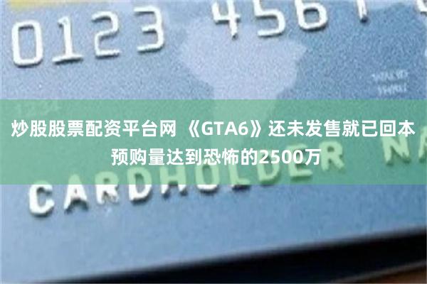 炒股股票配资平台网 《GTA6》还未发售就已回本 预购量达到恐怖的2500万