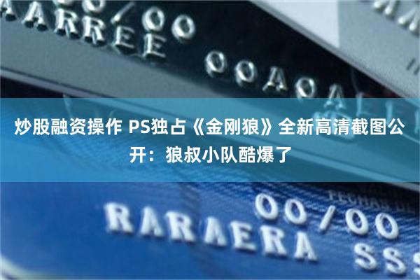炒股融资操作 PS独占《金刚狼》全新高清截图公开：狼叔小队酷爆了